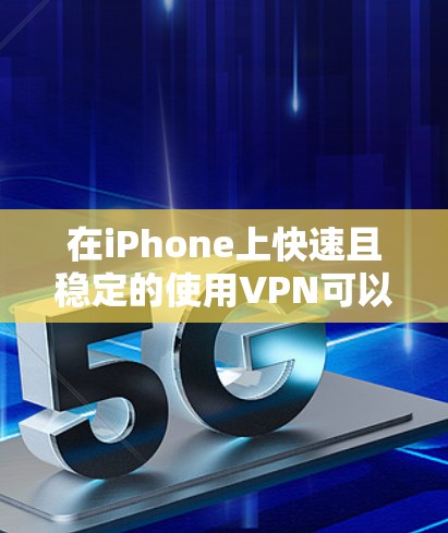 在iPhone上快速且稳定的使用VPN可以通过以下步骤实现