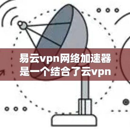易云vpn网络加速器是一个结合了云vpn网络安全软件和网络加速功能的工具，旨在提供安全和高效的数据传输。以下是对该工具的详细分析和使用指南