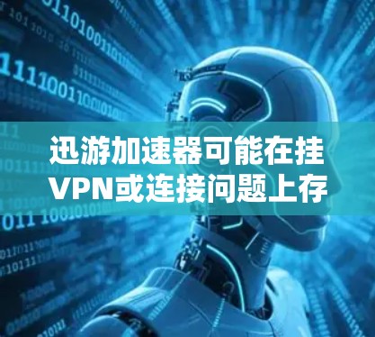 迅游加速器可能在挂VPN或连接问题上存在问题,建议以下步骤解决问题 迅游加速器可能在挂VPN或连接问题上存在问题,建议以下步骤解决问题