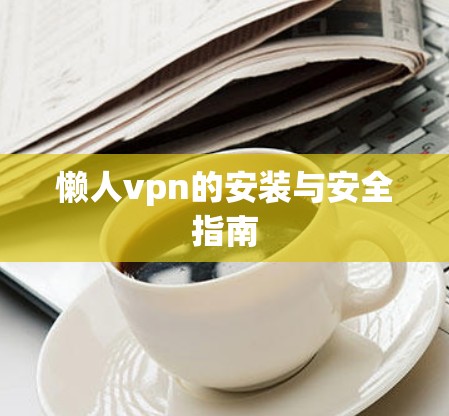 懒人vpn的安装与安全指南 懒人vpn的安装与安全指南