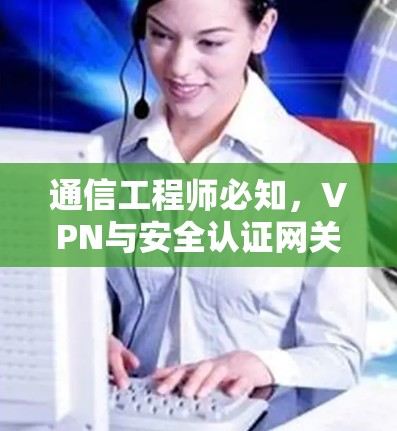 通信工程师必知,VPN与安全认证网关的区别与区别 通信工程师必知,VPN与安全认证网关的区别与区别