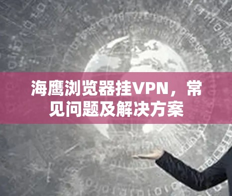 海鹰浏览器挂VPN，常见问题及解决方案