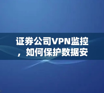 证券公司VPN监控,如何保护数据安全的实用指南 证券公司VPN监控,如何保护数据安全的实用指南