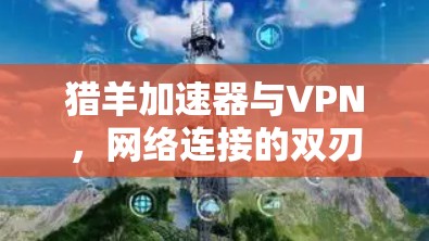 猎羊加速器与VPN,网络连接的双刃剑 猎羊加速器与VPN,网络连接的双刃剑
