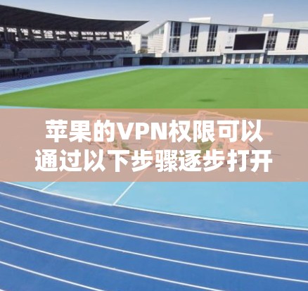 苹果的VPN权限可以通过以下步骤逐步打开和访问 苹果的VPN权限可以通过以下步骤逐步打开和访问