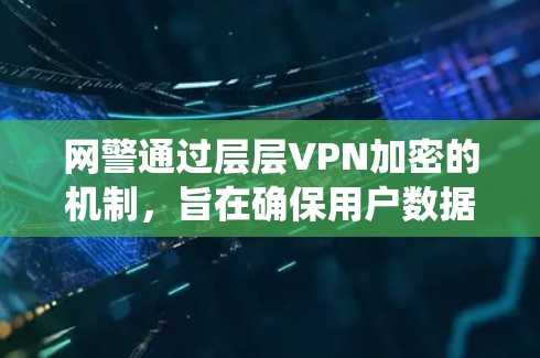 网警通过层层VPN加密的机制,旨在确保用户数据的安全和隐私。以下是一个系统化的解释 网警通过层层VPN加密的机制,旨在确保用户数据的安全和隐私。以下是一个系统化的解释