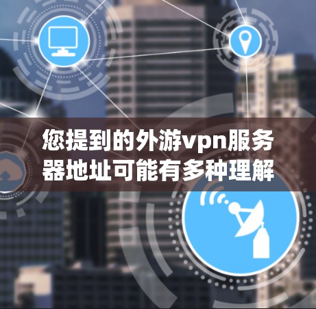 您提到的外游vpn服务器地址可能有多种理解,具体取决于外游vpn指的是什么。以下是一些可能的解释和建议 您提到的外游vpn服务器地址可能有多种理解,具体取决于外游vpn指的是什么。以下是一些可能的解释和建议