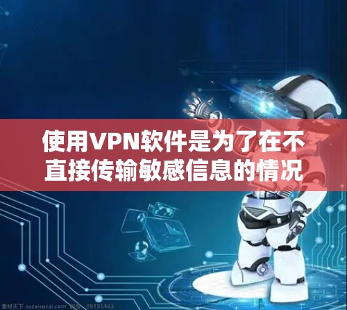 使用VPN软件是为了在不直接传输敏感信息的情况下，通过网络进行数据传输和通信。以下是使用VPN软件的步骤指南