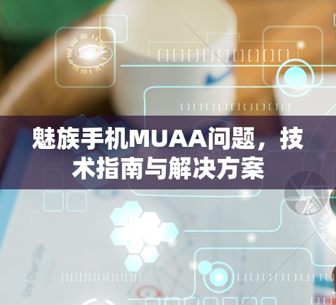 魅族手机MUAA问题，技术指南与解决方案