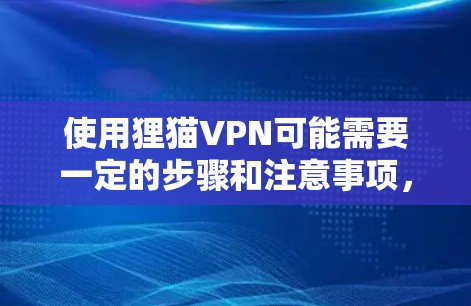 使用狸猫VPN可能需要一定的步骤和注意事项,以下是一些关键点和建议 使用狸猫VPN可能需要一定的步骤和注意事项,以下是一些关键点和建议