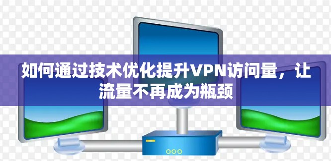 如何通过技术优化提升VPN访问量,让流量不再成为瓶颈 如何通过技术优化提升VPN访问量,让流量不再成为瓶颈