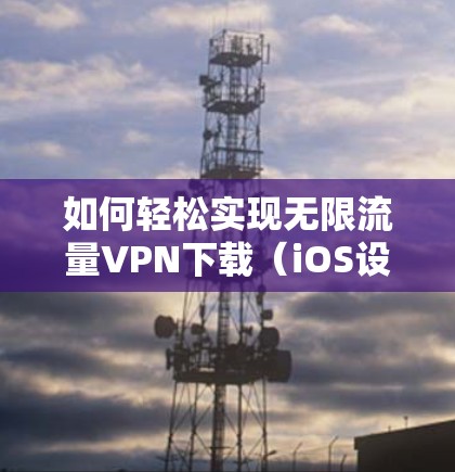 如何轻松实现无限流量VPN下载（iOS设备使用指南）