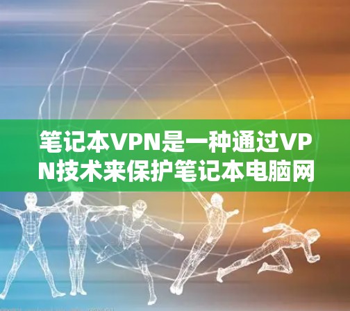 笔记本VPN是一种通过VPN技术来保护笔记本电脑网络的安全的一种方法，旨在通过网络隔离来减少因网络攻击和病毒传播带来的风险。以下是对笔记本VPN功能的详细介绍