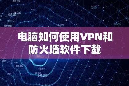 电脑如何使用VPN和防火墙软件下载 电脑如何使用VPN和防火墙软件下载