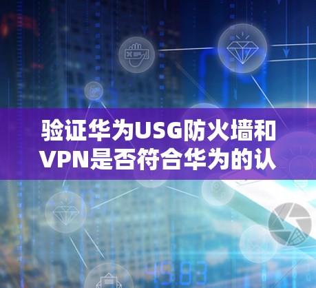 验证华为USG防火墙和VPN是否符合华为的认证要求,可以按照以下步骤进行 验证华为USG防火墙和VPN是否符合华为的认证要求,可以按照以下步骤进行