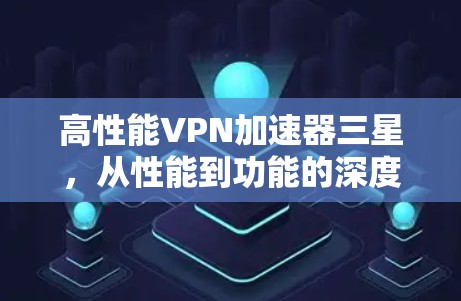 高性能VPN加速器三星,从性能到功能的深度解析 高性能VPN加速器三星,从性能到功能的深度解析