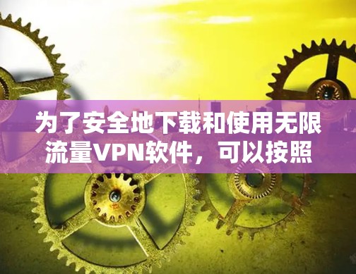 为了安全地下载和使用无限流量VPN软件,可以按照以下步骤进行 为了安全地下载和使用无限流量VPN软件,可以按照以下步骤进行
