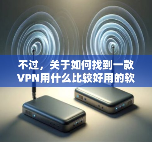 不过,关于如何找到一款VPN用什么比较好用的软件,我在这里为你提供一些推荐 不过,关于如何找到一款VPN用什么比较好用的软件,我在这里为你提供一些推荐