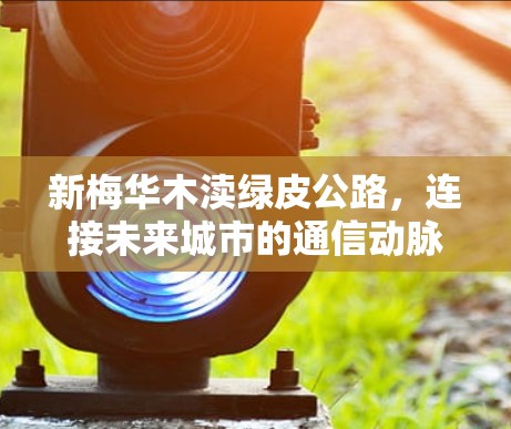 新梅华木渎绿皮公路,连接未来城市的通信动脉 新梅华木渎绿皮公路,连接未来城市的通信动脉