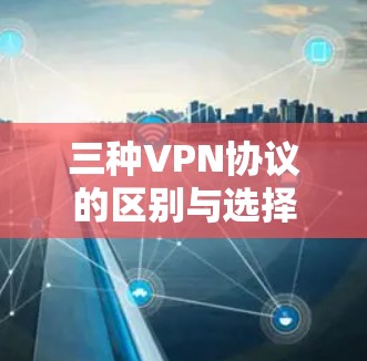 三种VPN协议的区别与选择 三种VPN协议的区别与选择
