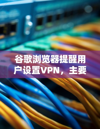 谷歌浏览器提醒用户设置VPN,主要是为了预防网络异常或突然出现的异常情况,而无需担心误操作。以下是详细的解释和结论 谷歌浏览器提醒用户设置VPN,主要是为了预防网络异常或突然出现的异常情况,而无需担心误操作。以下是详细的解释和结论