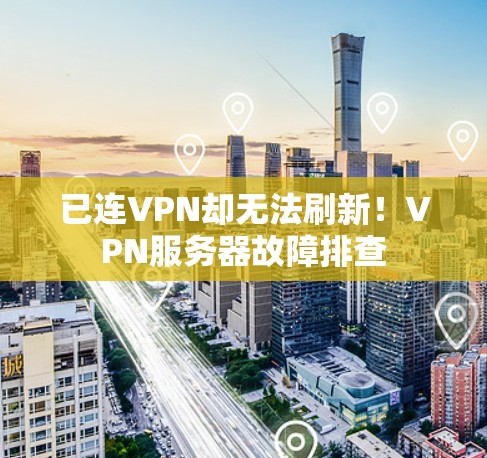 已连VPN却无法刷新!VPN服务器故障排查 已连VPN却无法刷新!VPN服务器故障排查