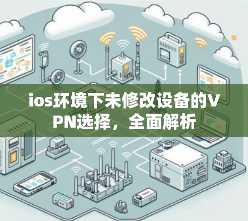 ios环境下未修改设备的VPN选择,全面解析 ios环境下未修改设备的VPN选择,全面解析