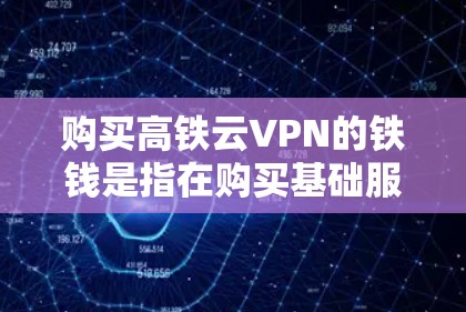 购买高铁云VPN的铁钱是指在购买基础服务后,支付额外费用以获得更高的加密强度、更多设备支持或更长的使用时间。以下是详细的步骤说明 购买高铁云VPN的铁钱是指在购买基础服务后,支付额外费用以获得更高的加密强度、更多设备支持或更长的使用时间。以下是详细的步骤说明