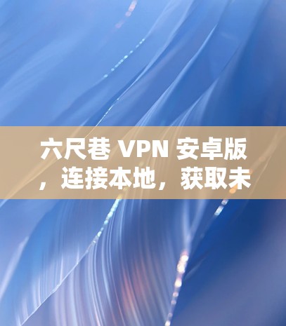 六尺巷 VPN 安卓版,连接本地,获取未来 六尺巷 VPN 安卓版,连接本地,获取未来