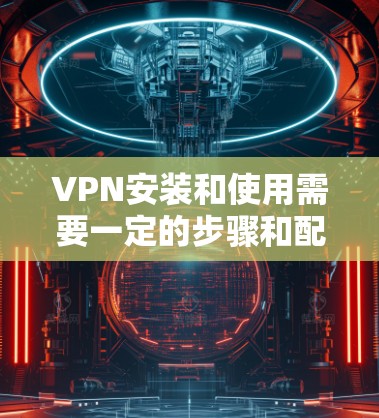 VPN安装和使用需要一定的步骤和配置，以下是一个简单方便的VPN安装和配置指南