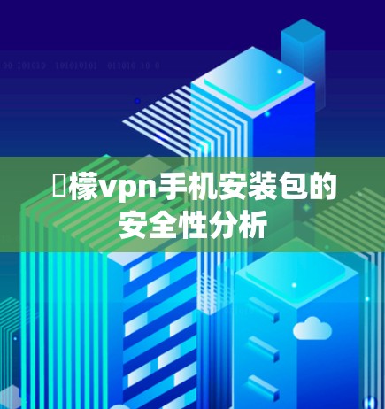 檸檬vpn手机安装包的安全性分析 檸檬vpn手机安装包的安全性分析