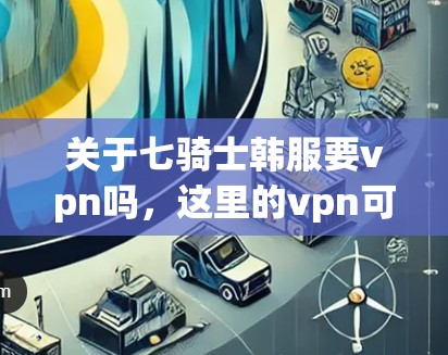 关于七骑士韩服要vpn吗，这里的vpn可能指的是VPN（Network Video Pass，网络视频流）或其他特定功能。以下是关于七骑士韩服是否需要VPN的分析