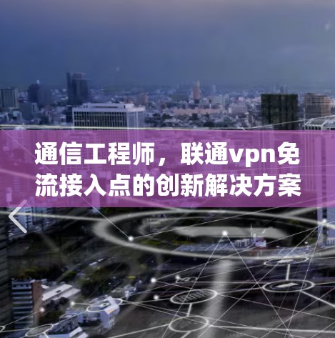 通信工程师,联通vpn免流接入点的创新解决方案 通信工程师,联通vpn免流接入点的创新解决方案