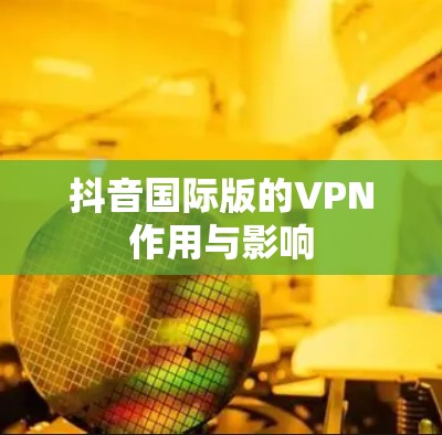 抖音国际版的VPN作用与影响 抖音国际版的VPN作用与影响