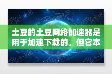 土豆的土豆网络加速器是用于加速下载的,但它本身并不是VPN。如果你需要使用VPN来解决网络不稳定的问题,土豆可能不会直接提供VPN功能,而是提供了网络加速选项,以帮助你更快地下载和观看内容 土豆的土豆网络加速器是用于加速下载的,但它本身并不是VPN。如果你需要使用VPN来解决网络不稳定的问题,土豆可能不会直接提供VPN功能,而是提供了网络加速选项,以帮助你更快地下载和观看内容