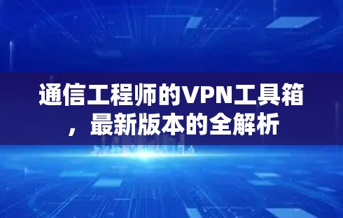 通信工程师的VPN工具箱,最新版本的全解析 通信工程师的VPN工具箱,最新版本的全解析