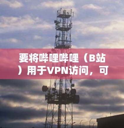 要将哔哩哔哩（B站）用于VPN访问，可以按照以下步骤操作
