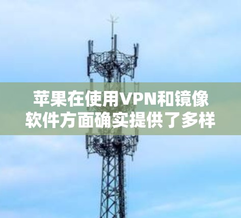 苹果在使用VPN和镜像软件方面确实提供了多样化的解决方案。以下是详细的步骤和信息 苹果在使用VPN和镜像软件方面确实提供了多样化的解决方案。以下是详细的步骤和信息