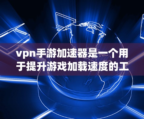 vpn手游加速器是一个用于提升游戏加载速度的工具。如果您正在寻找一款VPN相关的手机游戏,并希望获得更快的加载速度,以下是一些建议和资源 vpn手游加速器是一个用于提升游戏加载速度的工具。如果您正在寻找一款VPN相关的手机游戏,并希望获得更快的加载速度,以下是一些建议和资源