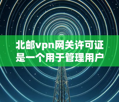 北邮vpn网关许可证是一个用于管理用户在北邮vpn网络环境下的接入和访问的许可证，旨在为用户提供更安全的VPN服务。以下是关于该许可证的详细信息