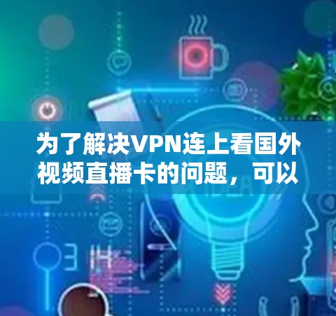 为了解决VPN连上看国外视频直播卡的问题,可以按照以下步骤操作 为了解决VPN连上看国外视频直播卡的问题,可以按照以下步骤操作