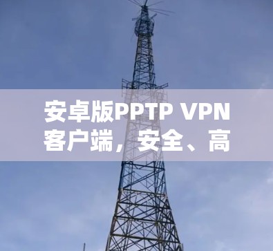 安卓版PPTP VPN客户端，安全、高效、便捷的点对点VPN解决方案