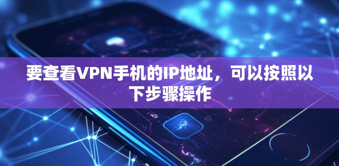 要查看VPN手机的IP地址,可以按照以下步骤操作 要查看VPN手机的IP地址,可以按照以下步骤操作