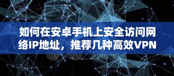 如何在安卓手机上安全访问网络IP地址,推荐几种高效VPN代理方案 如何在安卓手机上安全访问网络IP地址,推荐几种高效VPN代理方案