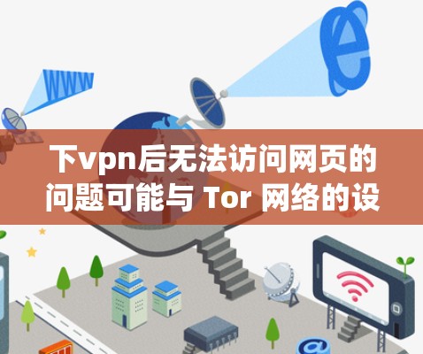 下vpn后无法访问网页的问题可能与 Tor 网络的设置有关。以下是解决这一问题的步骤 下vpn后无法访问网页的问题可能与 Tor 网络的设置有关。以下是解决这一问题的步骤