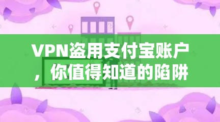 VPN盗用支付宝账户,你值得知道的陷阱 VPN盗用支付宝账户,你值得知道的陷阱