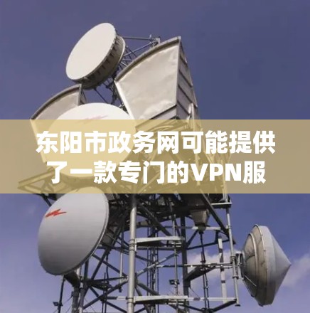 东阳市政务网可能提供了一款专门的VPN服务，主要是为了保障用户在城市区域内的网络服务安全和稳定性。以下是关于东阳市政务网VPN的一些关键信息