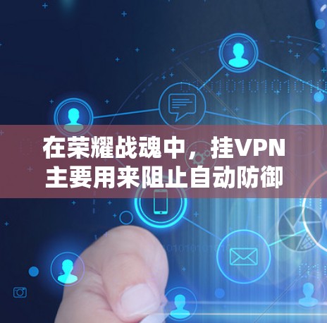 在荣耀战魂中，挂VPN主要用来阻止自动防御和自动攻击。以下是解决挂VPN问题的步骤
