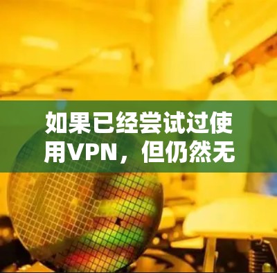 如果已经尝试过使用VPN，但仍然无法上网，可能的原因包括