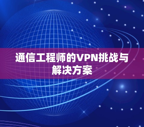 通信工程师的VPN挑战与解决方案 通信工程师的VPN挑战与解决方案